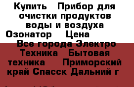 Купить : Прибор для очистки продуктов,воды и воздуха.Озонатор  › Цена ­ 26 625 - Все города Электро-Техника » Бытовая техника   . Приморский край,Спасск-Дальний г.